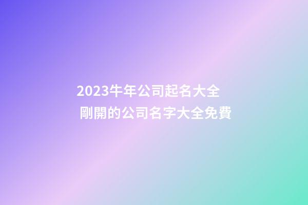2023牛年公司起名大全 剛開的公司名字大全免費-第1張-公司起名-玄機派